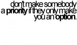 don t make somebody a priority if they only make you an option ...