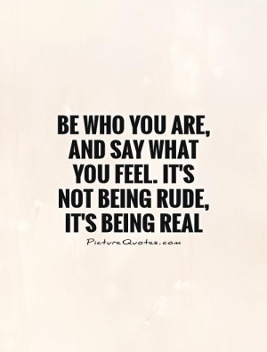 ... what you feel. It's not being rude, it's being real Picture Quote #1