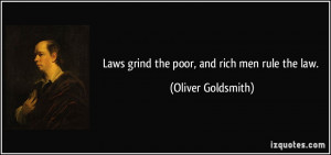 Laws grind the poor, and rich men rule the law. - Oliver Goldsmith