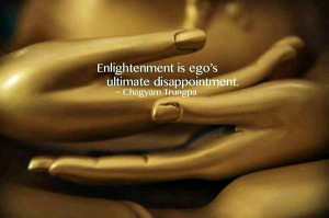 ... Enlightenment is ego’s ultimate disappointment. – Chogyam Trungpa