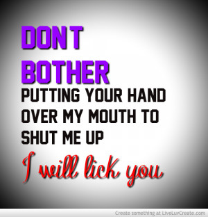 ... Bother Putting Your Hand Over My Mouth To Shut Me Up I Will Lick You