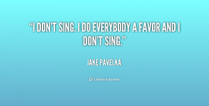 don't sing. I do everybody a favor and I don't sing.”