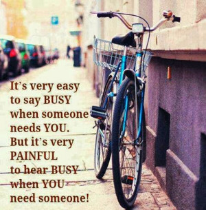 to say Busy when someone needs you. but it's very Painful to hear Busy ...