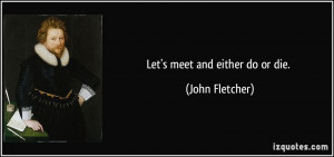 Let's meet and either do or die. - John Fletcher