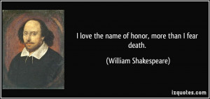 ... love the name of honor, more than I fear death. - William Shakespeare
