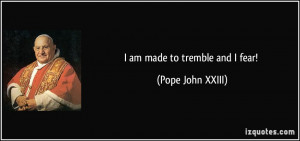 am made to tremble and I fear! - Pope John XXIII