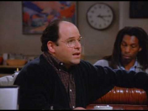Words of wisdom from George Costanza.