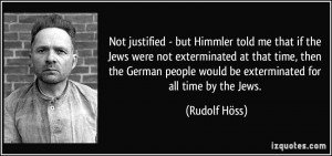 Not justified - but Himmler told me that if the Jews were not ...