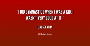did gymnastics when I was a kid. I wasn't very good at it.”