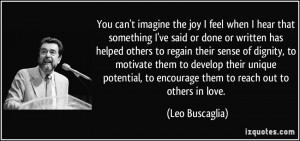 You can't imagine the joy I feel when I hear that something I've said ...