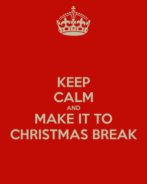 KEEP CALM AND MAKE IT TO CHRISTMAS BREAK