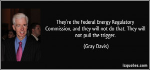 ... they will not do that. They will not pull the trigger. - Gray Davis