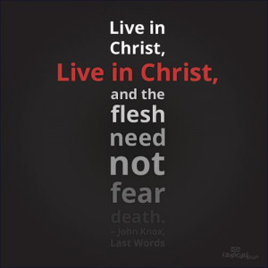Christ, live in Christ, and the flesh need not fear death. ~ John Knox ...