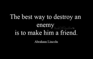 The best way to destroy an enemy is to make a friend.