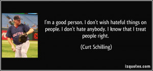 ... people. I don't hate anybody. I know that I treat people right. - Curt