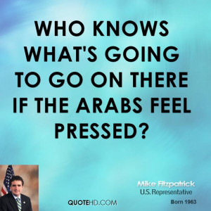 Who knows what's going to go on there if the Arabs feel pressed?