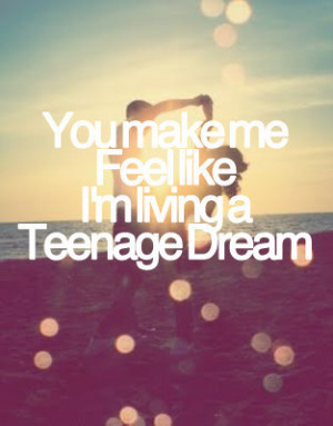 You make me feel like I'm living a teenage dream.
