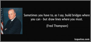 ... bridges where you can - but draw lines where you must. - Fred Thompson