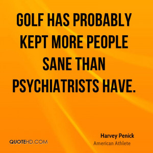 Golf has probably kept more people sane than psychiatrists have.