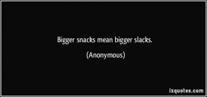 Bigger snacks mean bigger slacks. - Anonymous