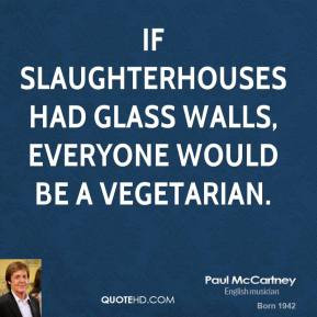 If slaughterhouses had glass walls, everyone would be a vegetarian.