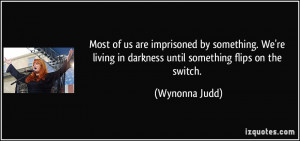 ... living in darkness until something flips on the switch. - Wynonna Judd