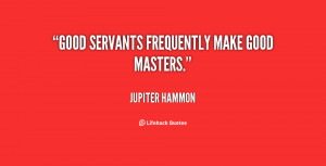 Good servants frequently make good masters.”