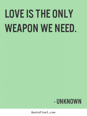 Love quote - Love is the only weapon we need.