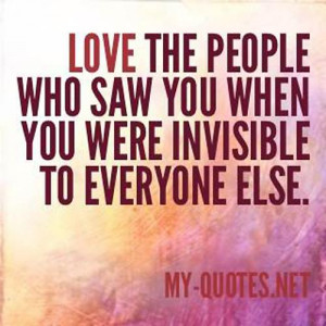 Love the people who saw you when you were invisibile to everyone else ...