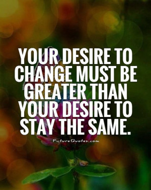 your-desire-to-change-must-be-greater-than-your-desire-to-stay-the ...