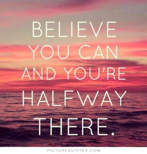 BELIEVE YOU CAN AND YOU'RE HALFWAY THERE Picture Quote #2