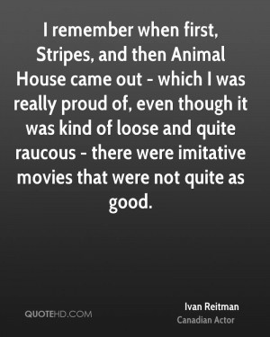 remember when first, Stripes, and then Animal House came out - which ...