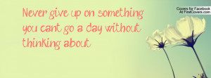 never give up on something you can't go a day without thinking about ...