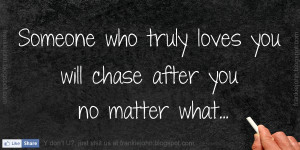 Someone who truly loves you will chase after you no matter what.