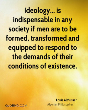 Ideology... is indispensable in any society if men are to be formed ...