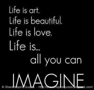 ... art. Life is beautiful. Life is love. Life is... all you can IMAGINE