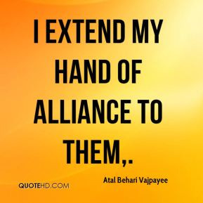 Atal Behari Vajpayee - I extend my hand of alliance to them.
