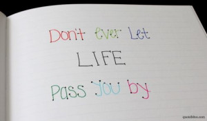 Don't ever let life pass you by