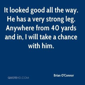 Brian O'Connor - It looked good all the way. He has a very strong leg ...