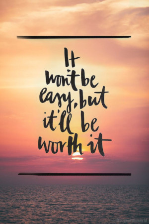 It won't [always] be easy, but it'll be worth it. What I remember when ...