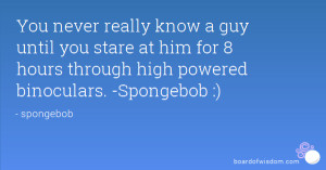 ... at him for 8 hours through high powered binoculars. -Spongebob