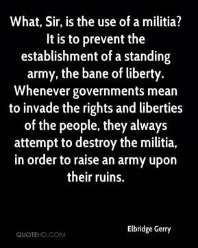 Elbridge Gerry - What, Sir, is the use of a militia? It is to prevent ...