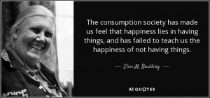 The consumption society has made us feel that happiness lies in having ...