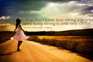know how strong you are, until being strong is your only choice.quote ...