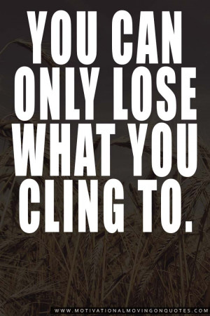 You can only lose what you cling to. – Buddha