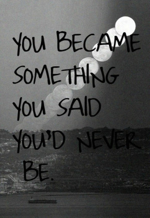 You became something you said you'd never be.