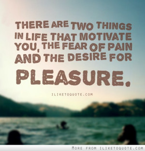 There are two things in life that motivate you, the fear of pain and ...