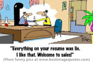Everything on your resume was lie. I like that. Welcome to sales.