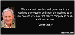We, some cast members and I, even went on a weekend trip together and ...