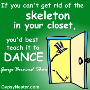 skeleton in your closet, you'd best teach it to dance. George Bernard ...